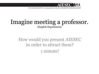 Imagine meeting a professor.
(English Department)
How would you present AIESEC
in order to attract them?
1 minute!
 