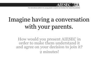 Imagine having a conversation
with your parents.
How would you present AIESEC in
order to make them understand it
and agree on your decision to join it?
2 minutes!
 
