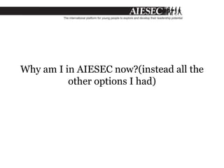 Why am I in AIESEC now?(instead all the
other options I had)
 