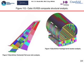 Mr. G. A. Wardle MSc. MSc C.Eng. MRAeS.
229
Figure 112:- Catia V5.R20 composite structural analysis.
Figure 112(a) Airliner Horizontal Tail cover skin analysis.
Figure 112(b) Airliner fuselage barrel section analysis.
 