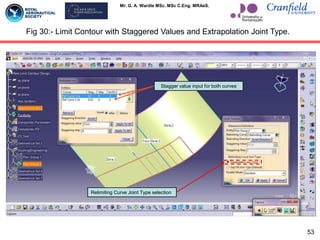 Mr. G. A. Wardle MSc. MSc C.Eng. MRAeS.
Relimiting Curve Joint Type selection
Stagger value input for both curves
Fig 30:- Limit Contour with Staggered Values and Extrapolation Joint Type.
53
 