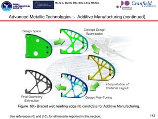 Mr. G. A. Wardle MSc. MSc C.Eng. MRAeS.
143
Advanced Metallic Technologies :- Additive Manufacturing (continued).
Figure 60:- Braced web leading edge rib candidate for Additive Manufacturing.
See references (6) and (10), for all material reported in this section.
 