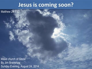 Jesus is coming soon? 
Matthew 24:1-22 
Maud church of Christ 
By Jim Bradshaw 
Sunday Evening, August 24, 2014 
 