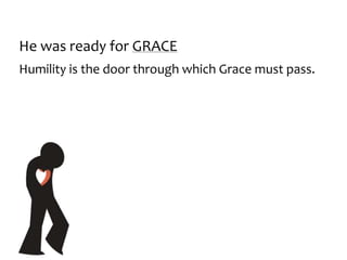 He was ready for GRACE
Humility is the door through which Grace must pass.
 