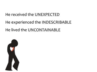 He received the UNEXPECTED
He experienced the INDESCRIBABLE
He lived the UNCONTAINABLE
 
