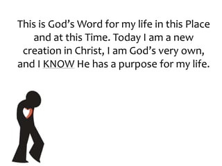 This is God’s Word for my life in this Place
and at this Time. Today I am a new
creation in Christ, I am God’s very own,
and I KNOW He has a purpose for my life.
 