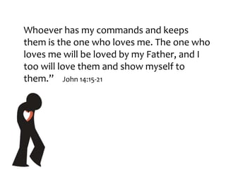 Whoever has my commands and keeps
them is the one who loves me. The one who
loves me will be loved by my Father, and I
too will love them and show myself to
them.” John 14:15-21
 
