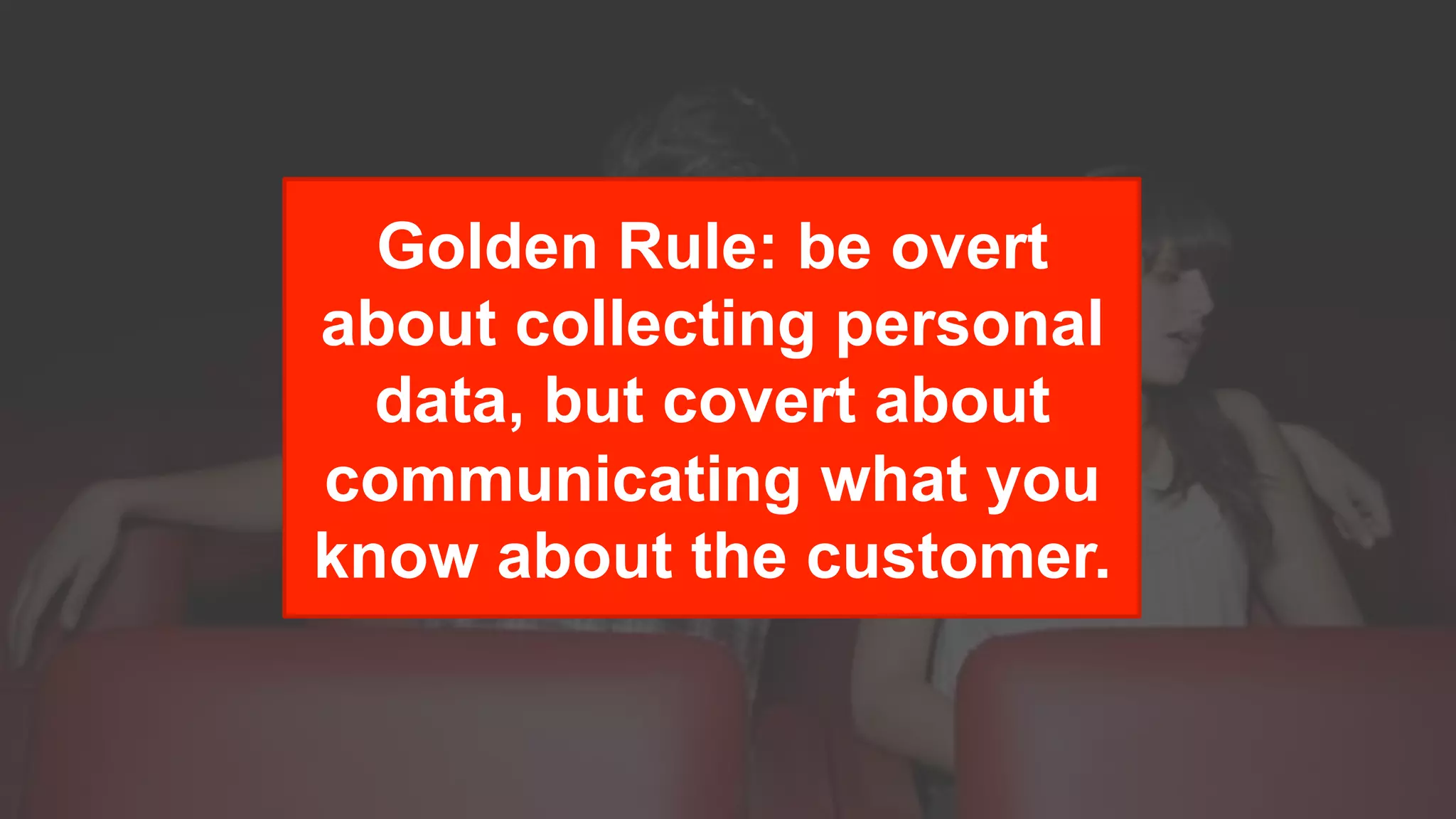Golden Rule: be overt
about collecting personal
data, but covert about
communicating what you
know about the customer.
 