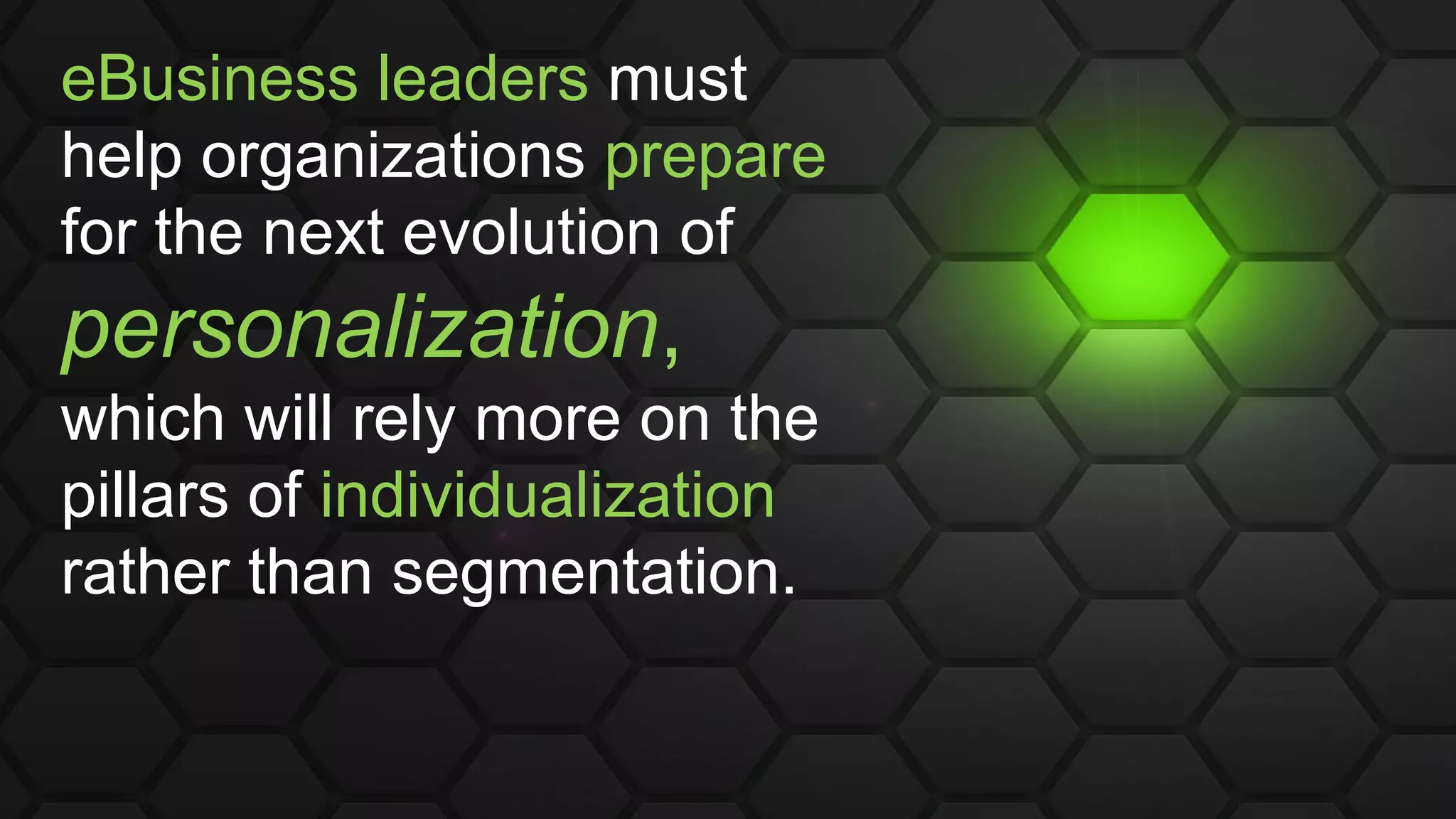 eBusiness leaders must
help organizations prepare
for the next evolution of
personalization,
which will rely more on the
pillars of individualization
rather than segmentation.
 