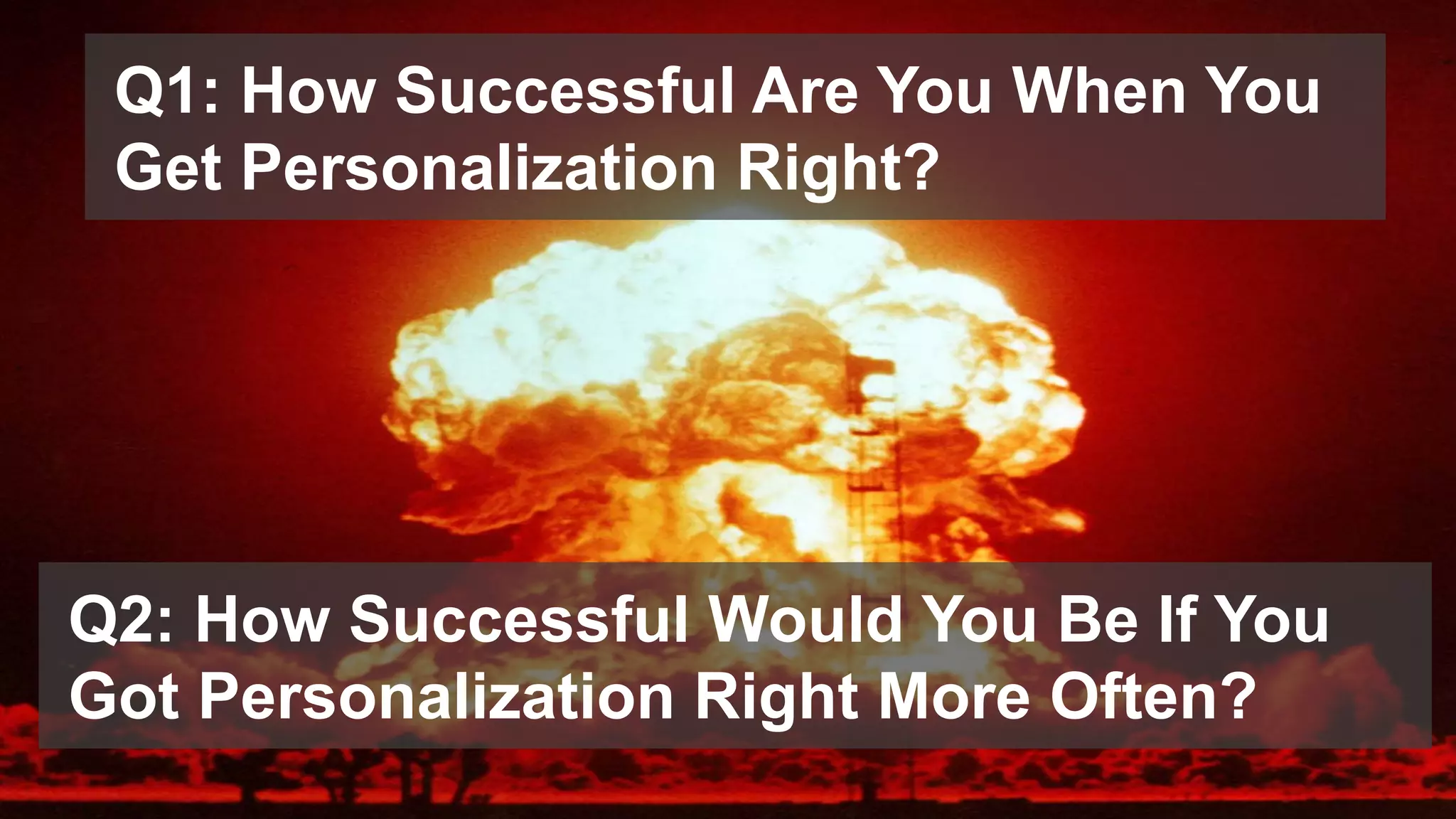 © 2016 Forrester Research, Inc. Reproduction Prohibited 24
Q2: How Successful Would You Be If You
Got Personalization Right More Often?
Q1: How Successful Are You When You
Get Personalization Right?
 