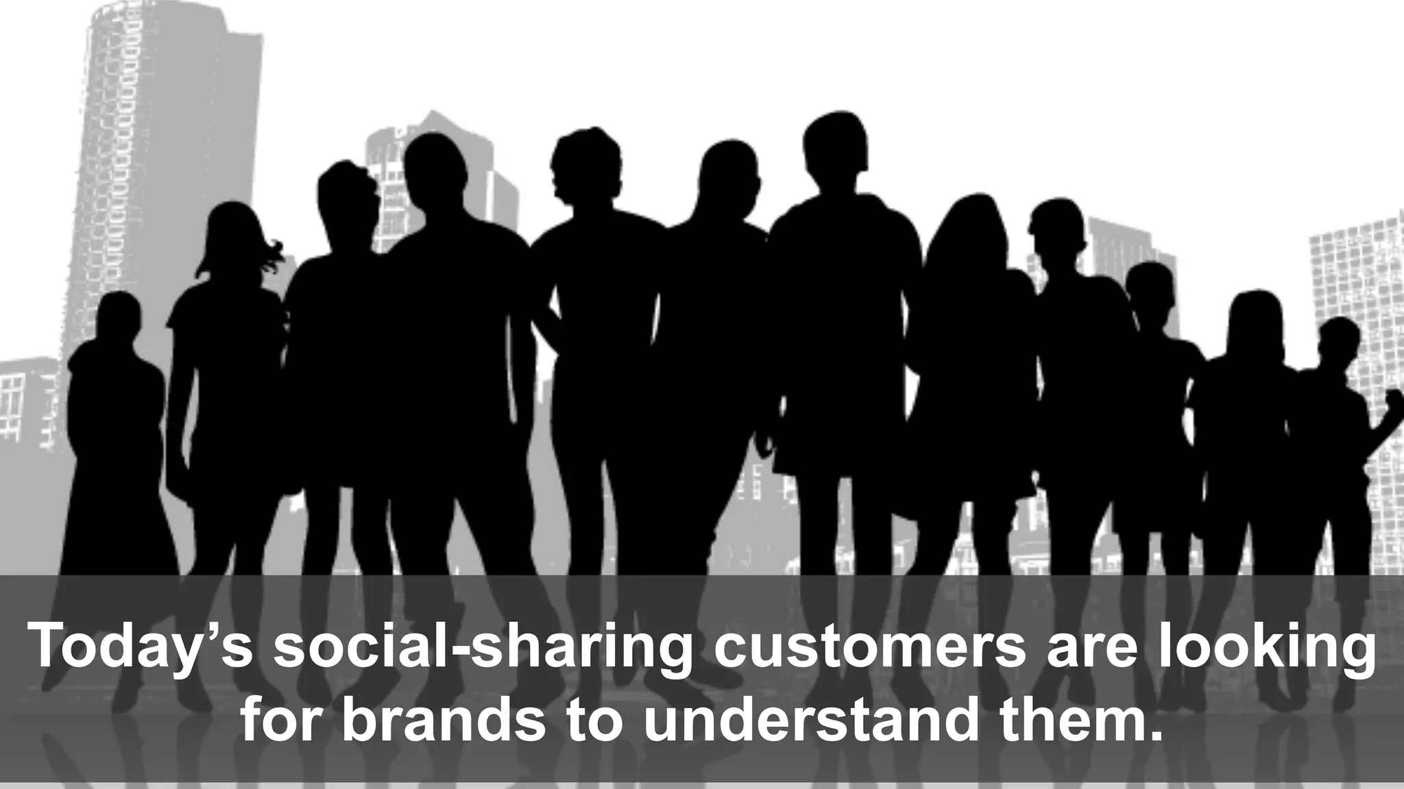 Today’s social-sharing customers are looking
for brands to understand them.
 