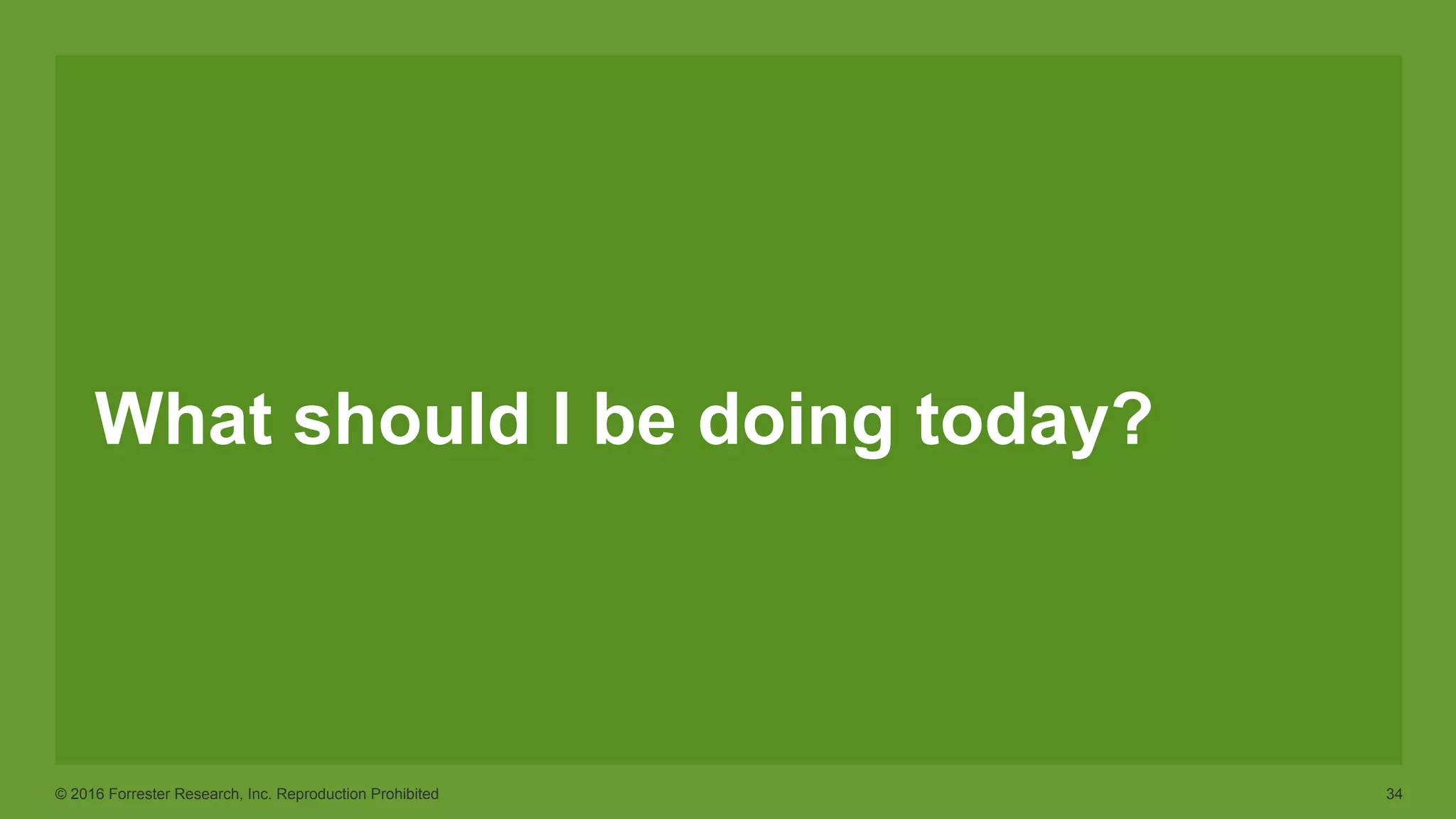 © 2016 Forrester Research, Inc. Reproduction Prohibited 34
What should I be doing today?
 