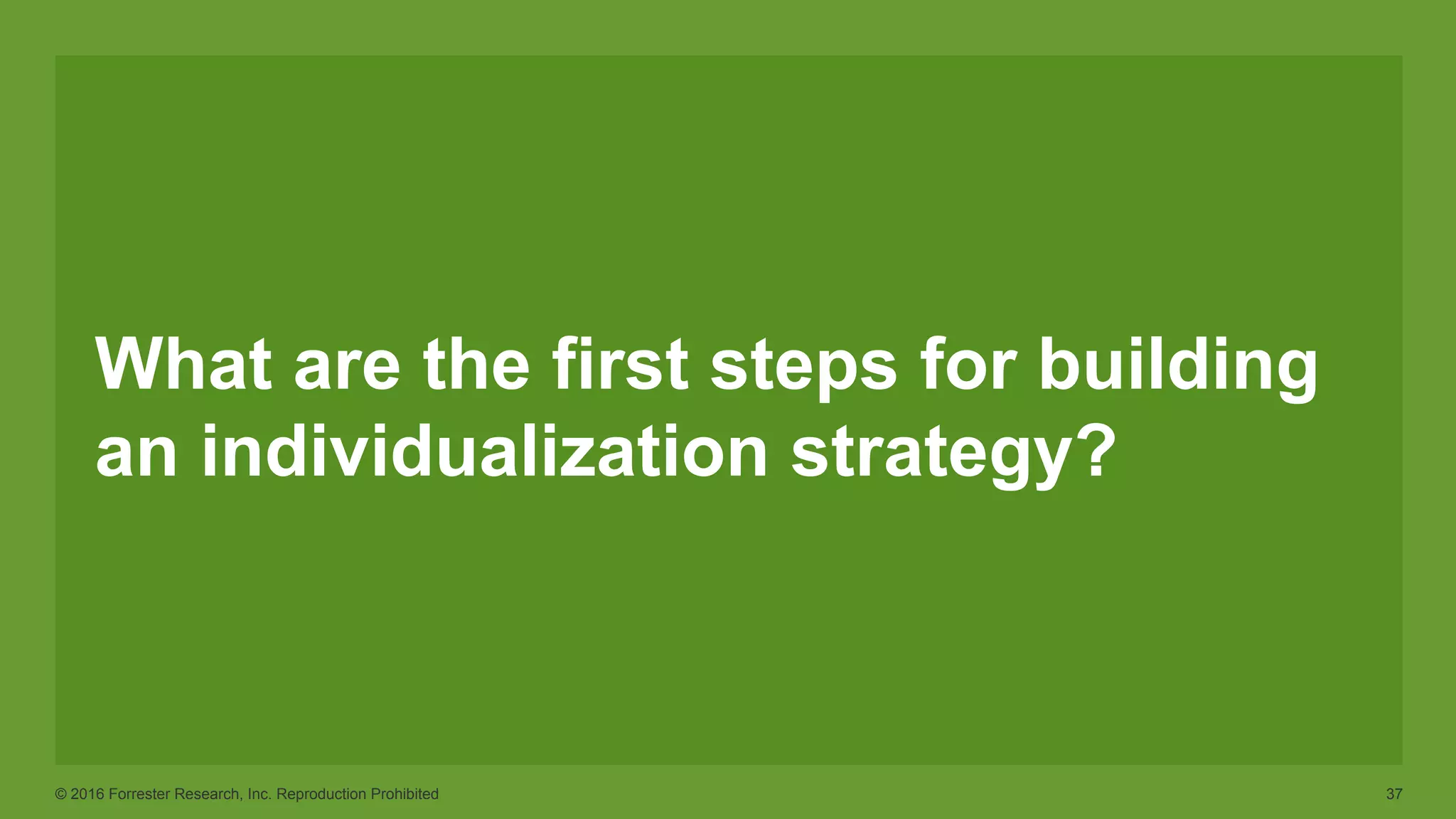 © 2016 Forrester Research, Inc. Reproduction Prohibited 37
What are the first steps for building
an individualization strategy?
 