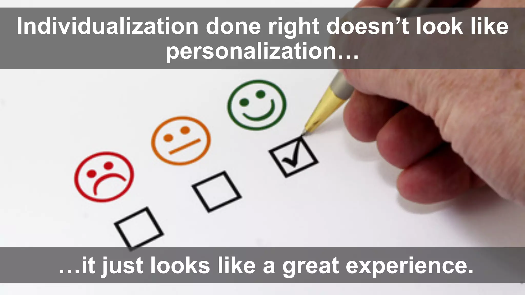 Individualization done right doesn’t look like
personalization…
…it just looks like a great experience.
 