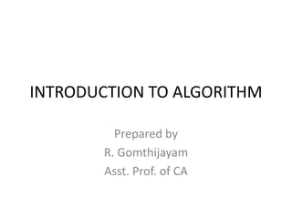 INTRODUCTION TO ALGORITHM
Prepared by
R. Gomthijayam
Asst. Prof. of CA
 