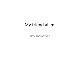 My friend alien
Lucy Tadvosyan
 