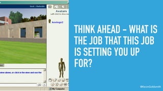 @KevinGoldsmith
THINK AHEAD - WHAT IS
THE JOB THAT THIS JOB
IS SETTING YOU UP
FOR?