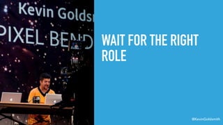 @KevinGoldsmith
WAIT FOR THE RIGHT
ROLE