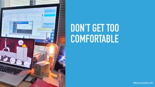 @KevinGoldsmith
DON’T GET TOO
COMFORTABLE