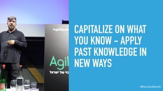 @KevinGoldsmith
CAPITALIZE ON WHAT
YOU KNOW - APPLY
PAST KNOWLEDGE IN
NEW WAYS