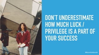 @KevinGoldsmith
DON’T UNDERESTIMATE
HOW MUCH LUCK /
PRIVILEGE IS A PART OF
YOUR SUCCESS