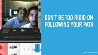 @KevinGoldsmith
DON’T BE TOO RIGID ON
FOLLOWING YOUR PATH
