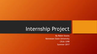 Internship Project
By Robin Stocks
Kennesaw State University
CRJU 3398
Summer 2017
 