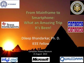 Dileep Bhandarkar, Ph. D.
IEEE Fellow
Computer History Museum
21 August 2014
 