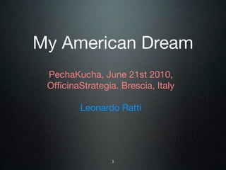 My American Dream
 PechaKucha, June 21st 2010,
 OfﬁcinaStrategia. Brescia, Italy

         Leonardo Ratti




                 1
 