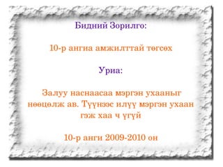 Бидний Зорилго: 10-р ангиа амжилттай төгсөх Уриа: Залуу наснаасаа мэргэн ухааныг нөөцөлж ав. Түүнээс илүү мэргэн ухаан гэж хаа ч үгүй 10-р анги 2009-2010 он 