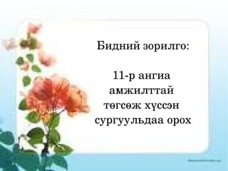 11д  Бидний зорилго: 11-р ангиа  амжилттай  төгсөж хүссэн  сургуульдаа орох 