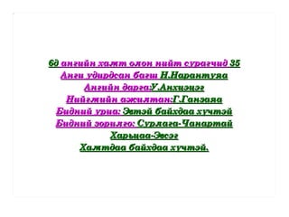 6д  ангийн хамт олон нийт сурагчид  35 Анги удирдсан багш  Н.Нарантуяа Ангийн дарга: У.Анхцэцэг Нийгмийн ажилтан: Г.Ганзаяа Бидний уриа:  Эвтэй байхдаа хүчтэй Бидний зорилго:  Сурлага-Чанартай Харьцаа-Эвсэг Хамтдаа байхдаа хүчтэй. 