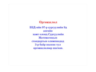 Өргөмжлөл БЗД-ийн 97-р сургуулийн 9д ангийн  хамт олонд.Сургуулийн Математикын  стандартын олимпиадад  3-р байр эзэлсэн тул  өргөмжлөлөөр шагнав. 