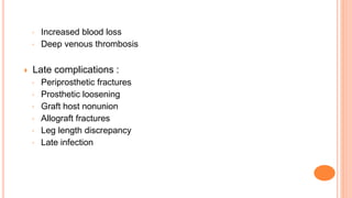 ◦ Increased blood loss
◦ Deep venous thrombosis
 Late complications :
◦ Periprosthetic fractures
◦ Prosthetic loosening
◦ Graft host nonunion
◦ Allograft fractures
◦ Leg length discrepancy
◦ Late infection
 