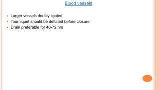 Blood vessels
 Larger vessels doubly ligated
 Tourniquet should be deflated before closure
 Drain preferable for 48-72 hrs
 