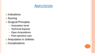 AMPUTATION
 Indications
 Scoring
 Surgical Principles
 Amputation level
 Technical Aspects
 Open Amputations
 Post operative care
 Amputation in children
 Complications
 