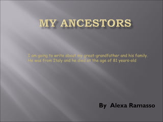 By  Alexa Ramasso I am going to write about my great-grandfather and his family. He was from Italy and he died at the age of 81 years-old  