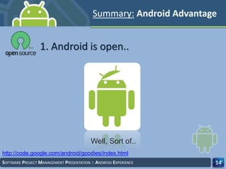 SOFTWARE PROJECT MANAGEMENT PRESENTATION :: ANDROID EXPERIENCE 14
1. Android is open..
http://code.google.com/android/goodies/index.html
Well, Sort of..
Summary: Android Advantage
 