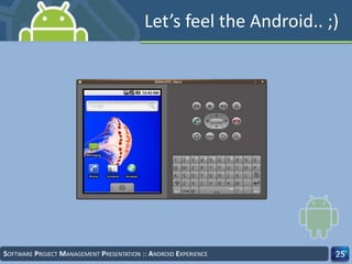 Let’s feel the Android.. ;)
SOFTWARE PROJECT MANAGEMENT PRESENTATION :: ANDROID EXPERIENCE 25
 