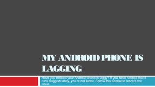 MY ANDROIDPHONE IS
LAGGING
Have you noticed your Android phone is laggy? If you have noticed that it
runs sluggish lately, you’re not alone. Follow this tutorial to resolve the
issue.
 