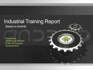 1 Company Proprietary and ConfidentialThe Title of the Presentation Can Go
Here
Industrial Training Report
Based onAndroid
Presentedby
AshokKumar Pachauri
B-Tech CSFinalyear
November2015
 