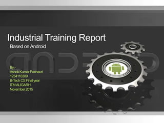 1 Company Proprietary and ConfidentialThe Title of the Presentation Can Go
Here
Industrial Training Report
Based onAndroid
By:-
AshokKumar Pachauri
1234110309
B-Tech CSFinalyear
ITMALIGARH
November2015
 