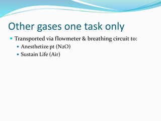 Other gases one task only
 Transported via flowmeter & breathing circuit to:
 Anesthetize pt (N2O)
 Sustain Life (Air)
 