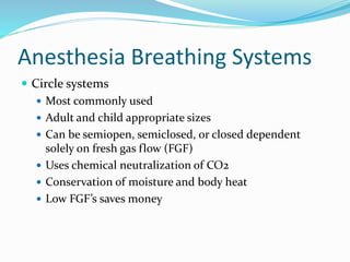 Anesthesia Breathing Systems
 Circle systems
 Most commonly used
 Adult and child appropriate sizes
 Can be semiopen, semiclosed, or closed dependent
solely on fresh gas flow (FGF)
 Uses chemical neutralization of CO2
 Conservation of moisture and body heat
 Low FGF’s saves money
 