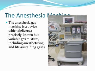 The Anesthesia Machine
 The anesthesia gas
machine is a device
which delivers a
precisely-known but
variable gas mixture,
including anesthetizing
and life-sustaining gases.
 