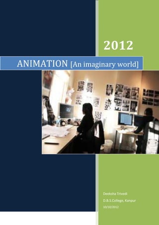 2012
ANIMATION [An imaginary world]




                     Deeksha Trivedi
                     D.B.S.College, Kanpur
                     10/10/2012
 