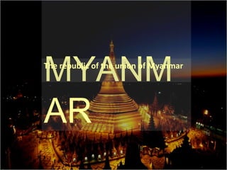 MYANM
AR
The republic of the union of Myanmar
 