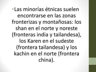 •Las minorías étnicas suelen
encontrarse en las zonas
fronterizas y montañosas: los
shan en el norte y noreste
(fronteras india y tailandesa),
los Karen en el sudeste
(frontera tailandesa) y los
kachin en el norte (frontera
china).
 