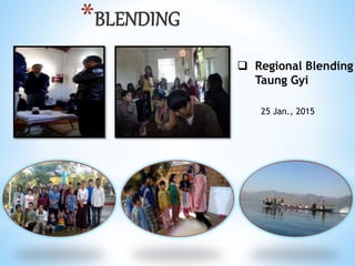 *BLENDING
? Regional Blending
Taung Gyi
25 Jan., 2015
 