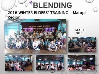 *BLENDING
2016 WINTER ELDERS’ TRAINING – Matupi
Region
Sep 11,
2016
 